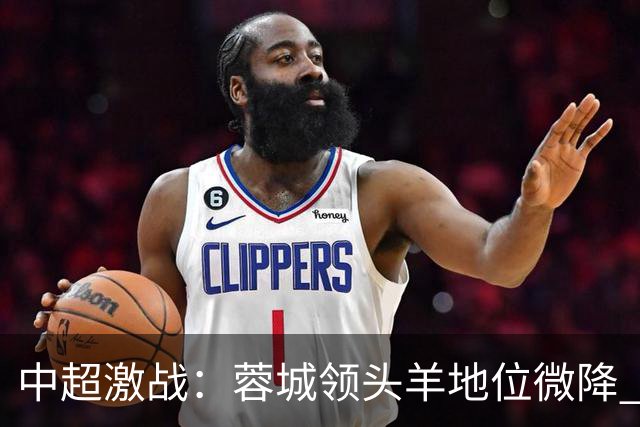 中超激战：蓉城领头羊地位微降 国安紧追发生变数