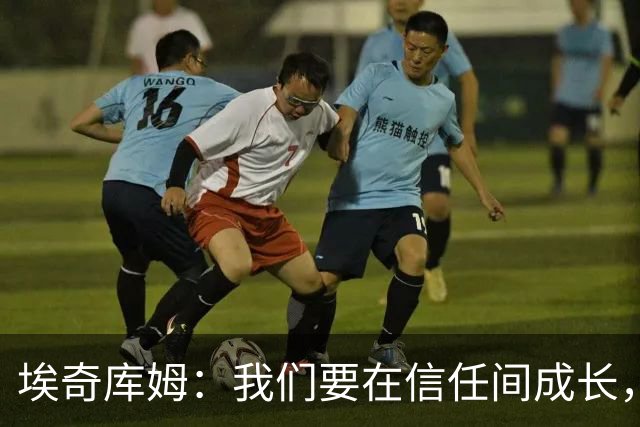 埃奇库姆：我们要在信任间成长，共享球权迎接爆发