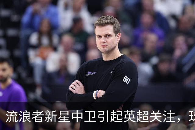 流浪者新星中卫引起英超关注，球探密切考察